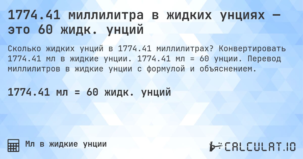 1774.41 миллилитра в жидких унциях — это 60 жидк. унций. Конвертировать 1774.41 мл в жидкие унции. 1774.41 мл = 60 унции. Перевод миллилитров в жидкие унции с формулой и объяснением.