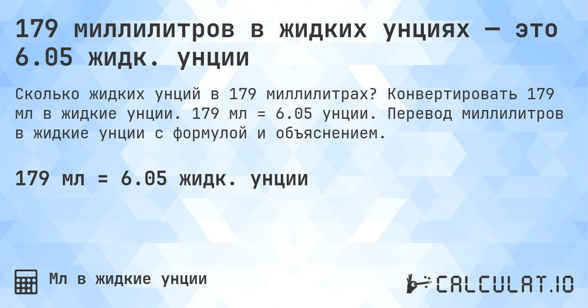 179 миллилитров в жидких унциях — это 6.05 жидк. унции. Конвертировать 179 мл в жидкие унции. 179 мл = 6.05 унции. Перевод миллилитров в жидкие унции с формулой и объяснением.