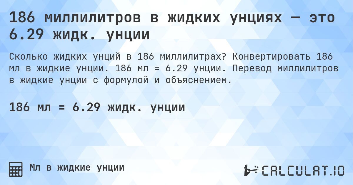 186 миллилитров в жидких унциях — это 6.29 жидк. унции. Конвертировать 186 мл в жидкие унции. 186 мл = 6.29 унции. Перевод миллилитров в жидкие унции с формулой и объяснением.