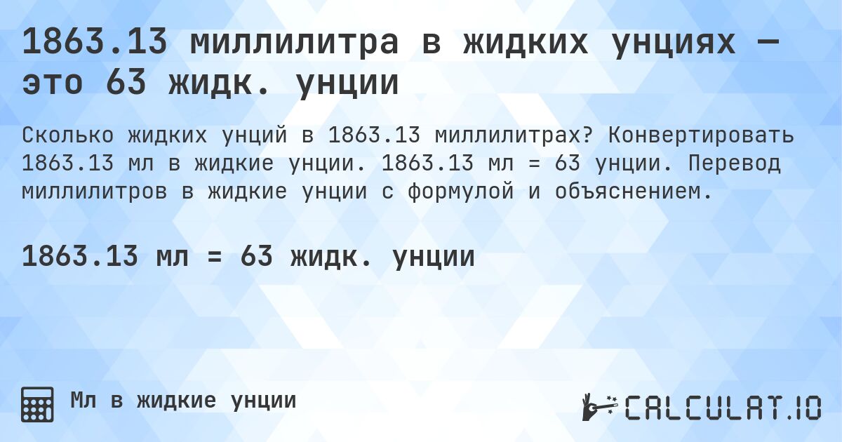 1863.13 миллилитра в жидких унциях — это 63 жидк. унции. Конвертировать 1863.13 мл в жидкие унции. 1863.13 мл = 63 унции. Перевод миллилитров в жидкие унции с формулой и объяснением.