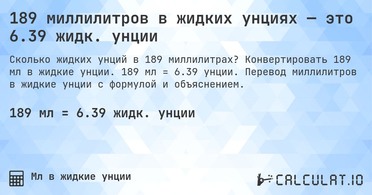 189 миллилитров в жидких унциях — это 6.39 жидк. унции. Конвертировать 189 мл в жидкие унции. 189 мл = 6.39 унции. Перевод миллилитров в жидкие унции с формулой и объяснением.