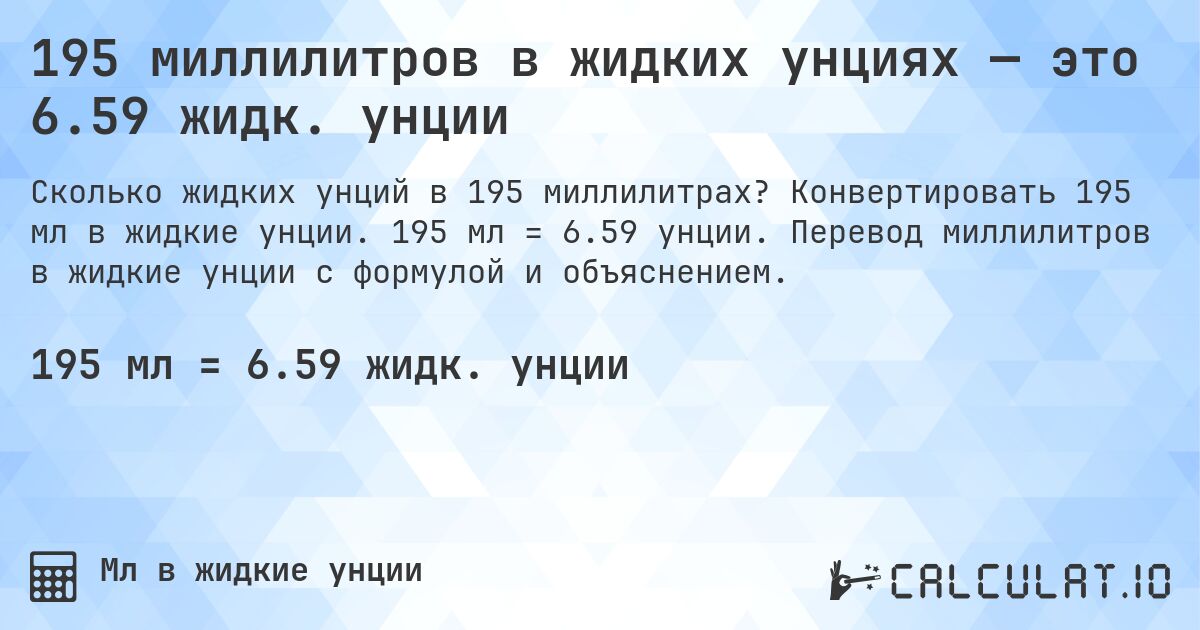 195 миллилитров в жидких унциях — это 6.59 жидк. унции. Конвертировать 195 мл в жидкие унции. 195 мл = 6.59 унции. Перевод миллилитров в жидкие унции с формулой и объяснением.