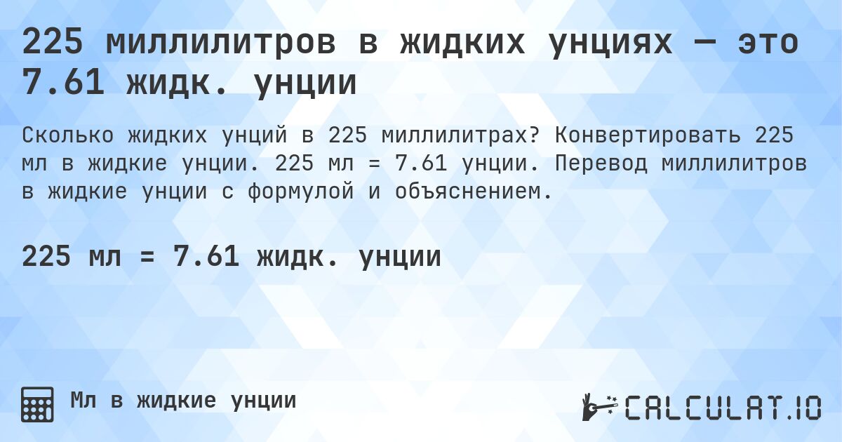 225 миллилитров в жидких унциях — это 7.61 жидк. унции. Конвертировать 225 мл в жидкие унции. 225 мл = 7.61 унции. Перевод миллилитров в жидкие унции с формулой и объяснением.