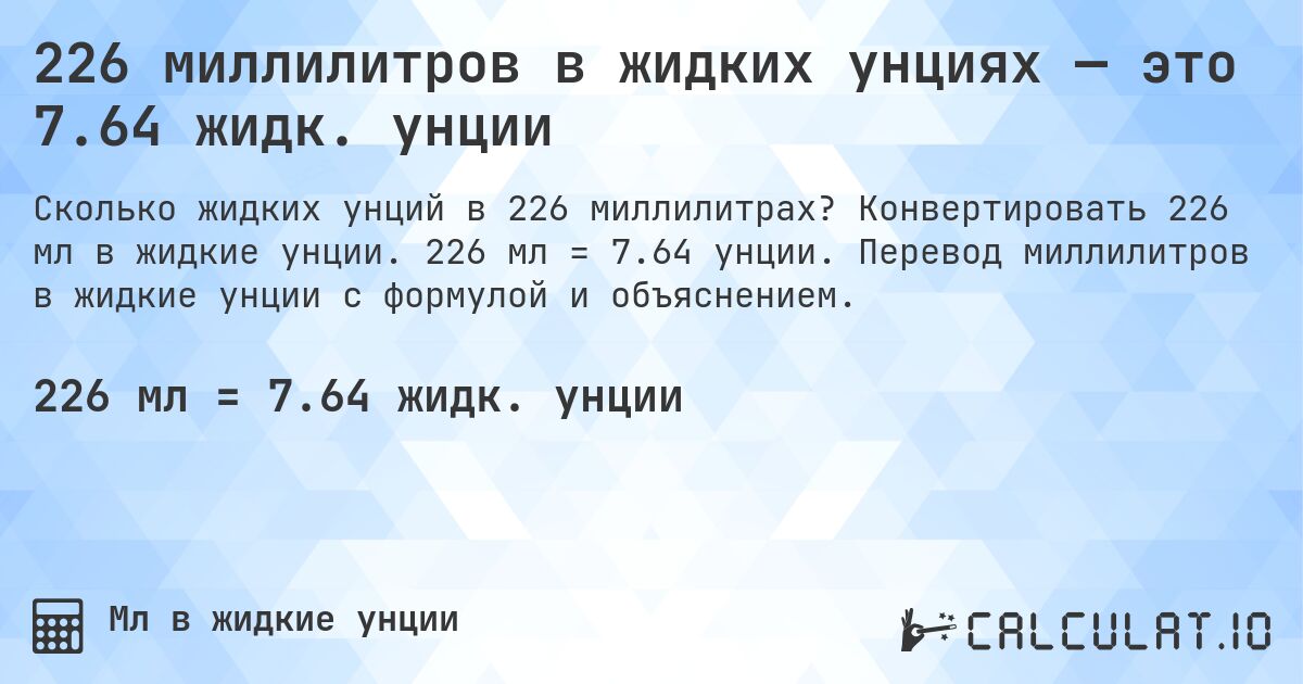 226 миллилитров в жидких унциях — это 7.64 жидк. унции. Конвертировать 226 мл в жидкие унции. 226 мл = 7.64 унции. Перевод миллилитров в жидкие унции с формулой и объяснением.