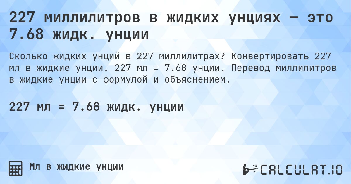 227 миллилитров в жидких унциях — это 7.68 жидк. унции. Конвертировать 227 мл в жидкие унции. 227 мл = 7.68 унции. Перевод миллилитров в жидкие унции с формулой и объяснением.