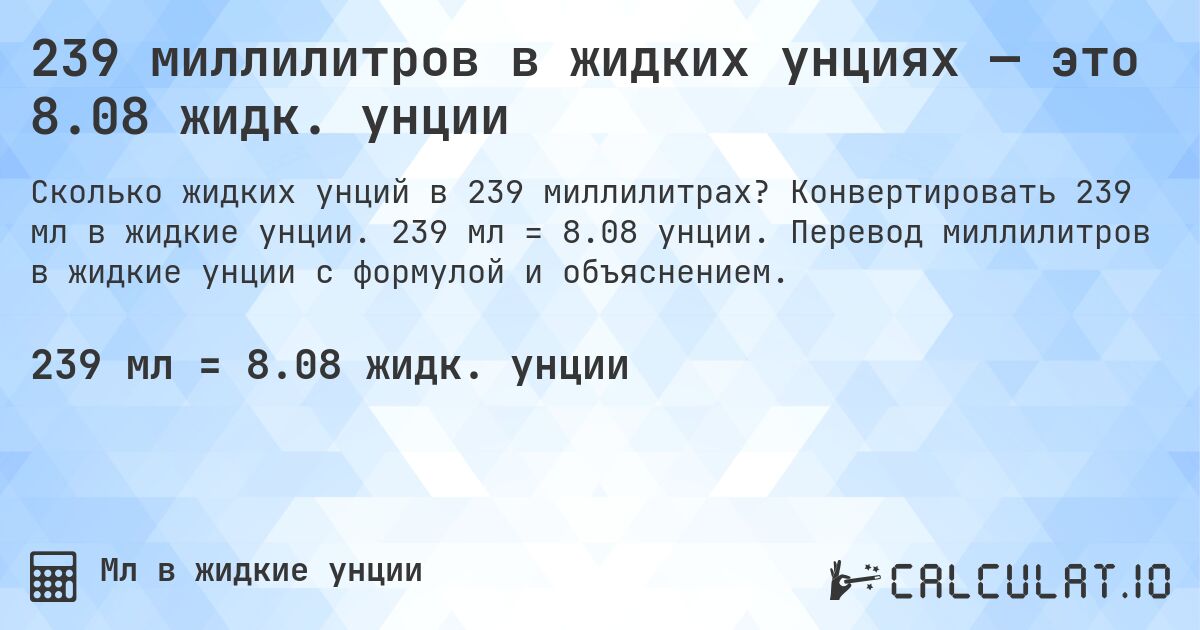 239 миллилитров в жидких унциях — это 8.08 жидк. унции. Конвертировать 239 мл в жидкие унции. 239 мл = 8.08 унции. Перевод миллилитров в жидкие унции с формулой и объяснением.