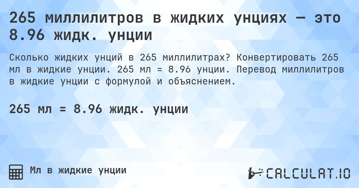 265 миллилитров в жидких унциях — это 8.96 жидк. унции. Конвертировать 265 мл в жидкие унции. 265 мл = 8.96 унции. Перевод миллилитров в жидкие унции с формулой и объяснением.