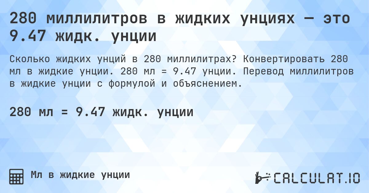 280 миллилитров в жидких унциях — это 9.47 жидк. унции. Конвертировать 280 мл в жидкие унции. 280 мл = 9.47 унции. Перевод миллилитров в жидкие унции с формулой и объяснением.