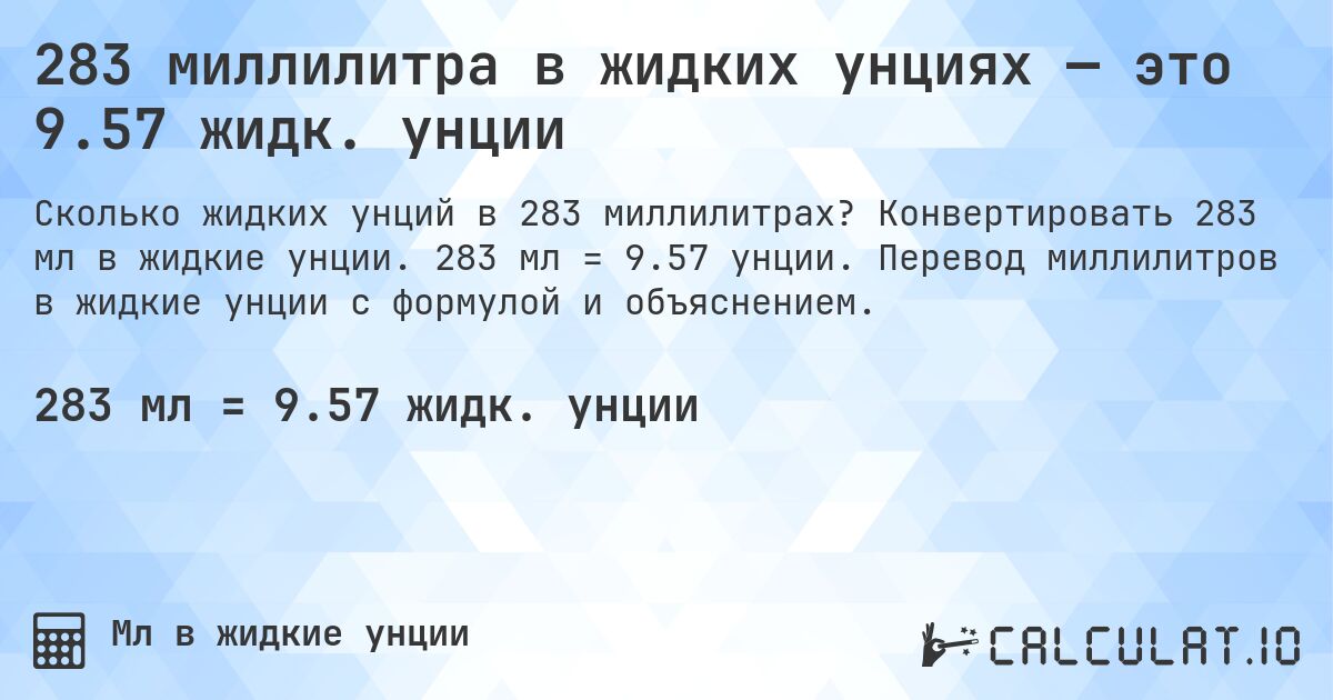 283 миллилитра в жидких унциях — это 9.57 жидк. унции. Конвертировать 283 мл в жидкие унции. 283 мл = 9.57 унции. Перевод миллилитров в жидкие унции с формулой и объяснением.