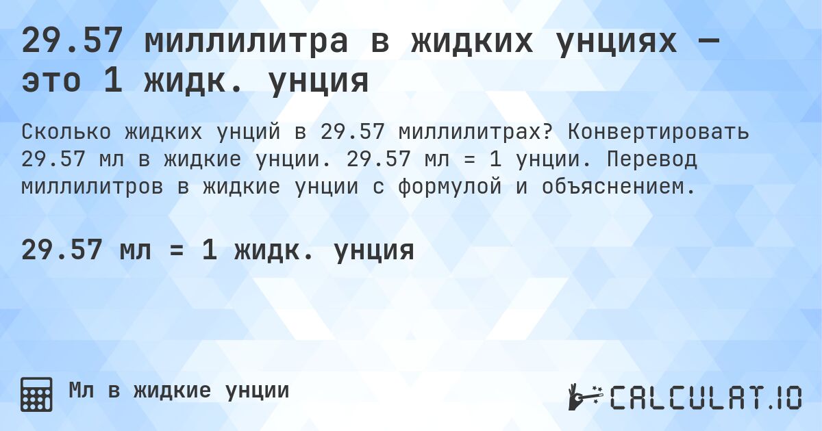 29.57 миллилитра в жидких унциях — это 1 жидк. унция. Конвертировать 29.57 мл в жидкие унции. 29.57 мл = 1 унции. Перевод миллилитров в жидкие унции с формулой и объяснением.