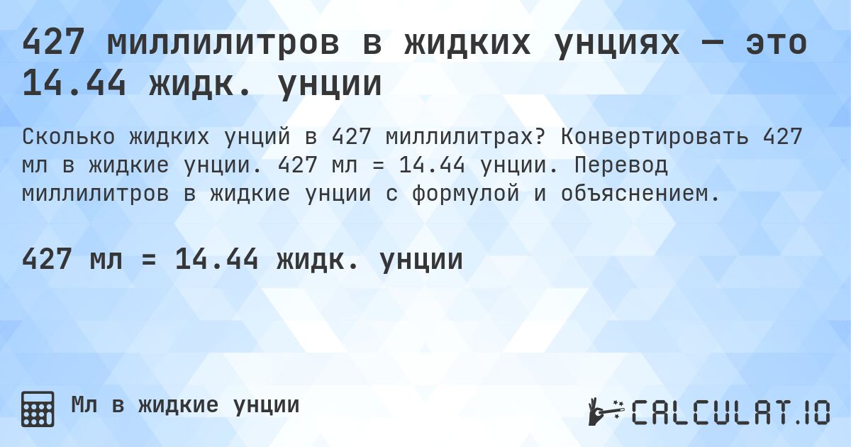 427 миллилитров в жидких унциях — это 14.44 жидк. унции. Конвертировать 427 мл в жидкие унции. 427 мл = 14.44 унции. Перевод миллилитров в жидкие унции с формулой и объяснением.
