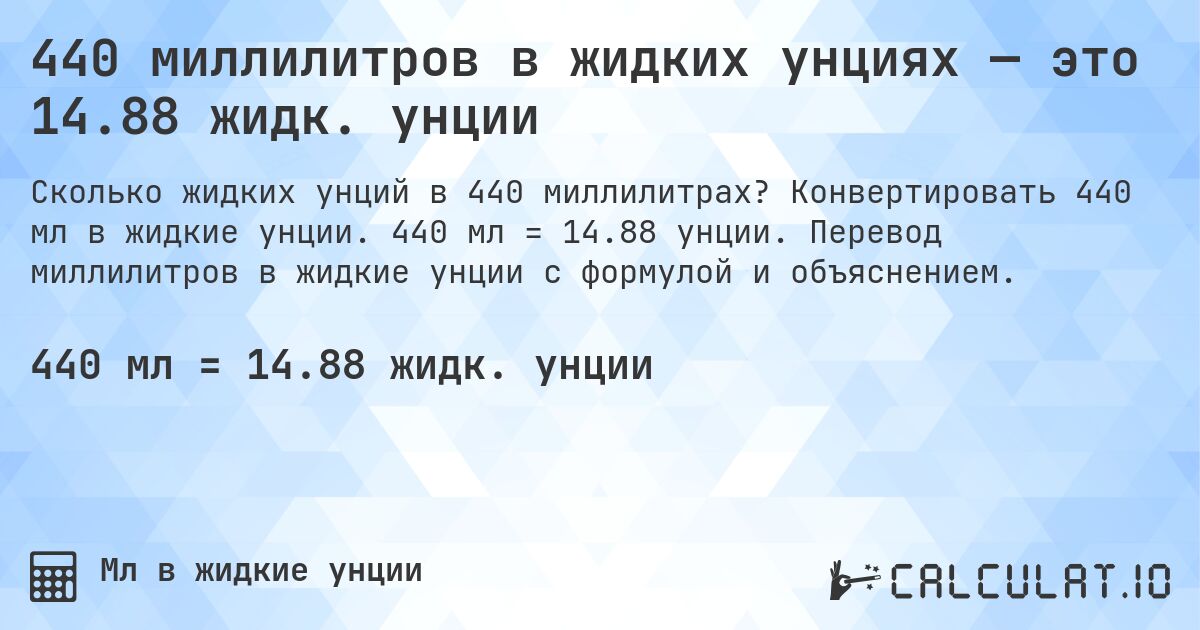 440 миллилитров в жидких унциях — это 14.88 жидк. унции. Конвертировать 440 мл в жидкие унции. 440 мл = 14.88 унции. Перевод миллилитров в жидкие унции с формулой и объяснением.