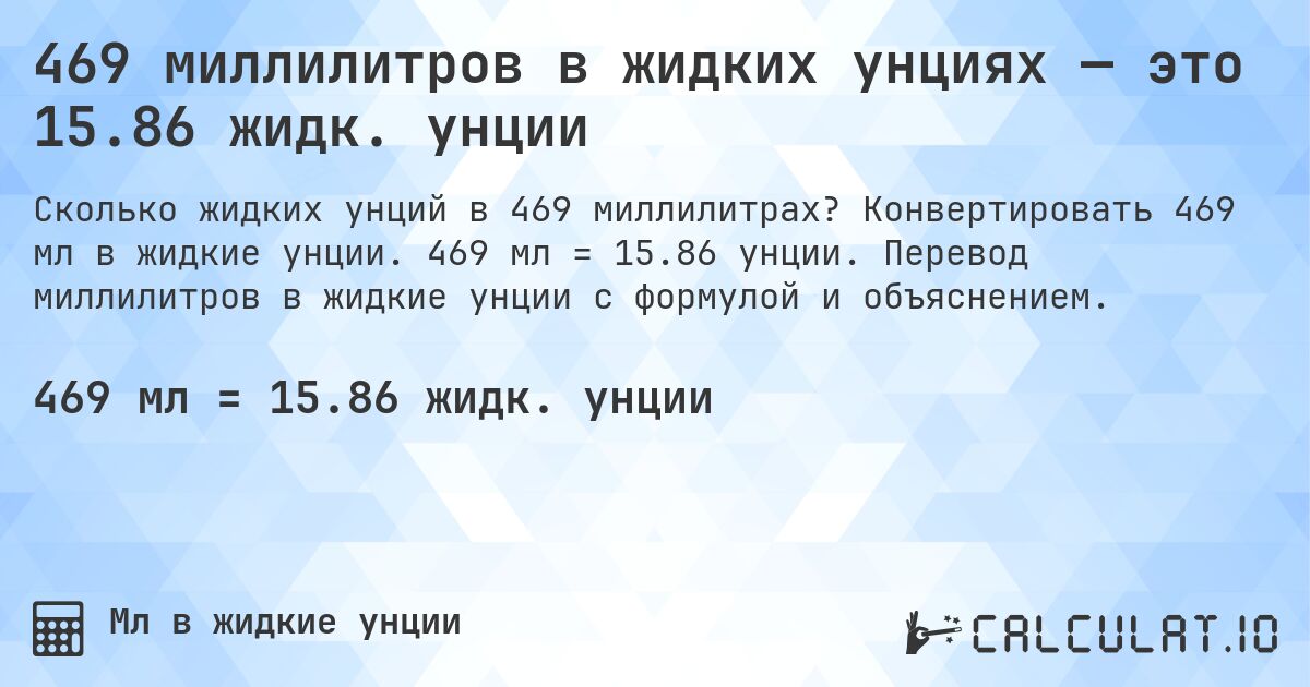 469 миллилитров в жидких унциях — это 15.86 жидк. унции. Конвертировать 469 мл в жидкие унции. 469 мл = 15.86 унции. Перевод миллилитров в жидкие унции с формулой и объяснением.