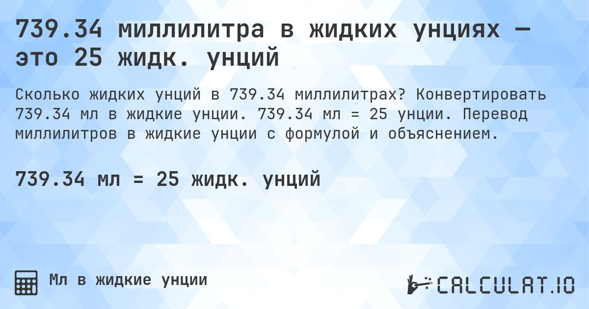 739.34 миллилитра в жидких унциях — это 25 жидк. унций. Конвертировать 739.34 мл в жидкие унции. 739.34 мл = 25 унции. Перевод миллилитров в жидкие унции с формулой и объяснением.