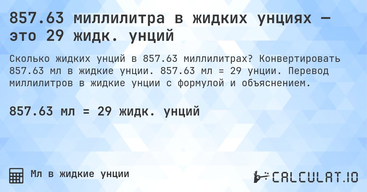 857.63 миллилитра в жидких унциях — это 29 жидк. унций. Конвертировать 857.63 мл в жидкие унции. 857.63 мл = 29 унции. Перевод миллилитров в жидкие унции с формулой и объяснением.