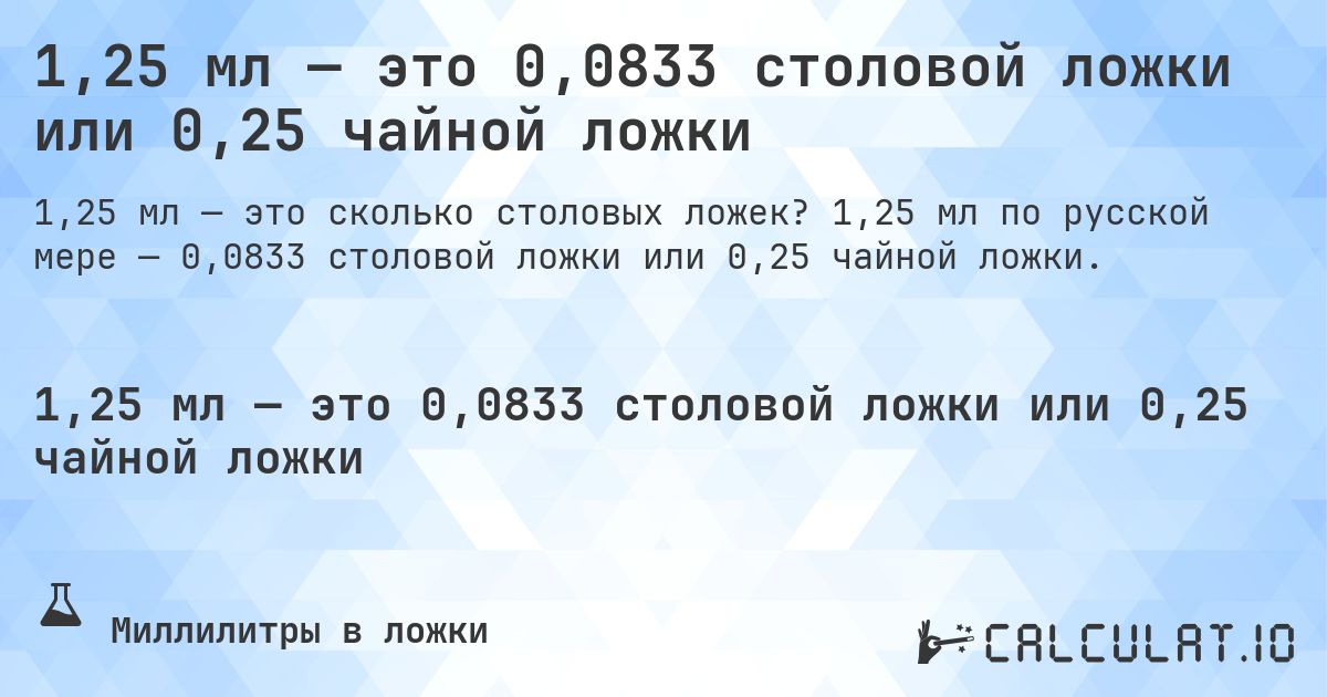 1,25 мл — это 0,0833 столовой ложки или 0,25 чайной ложки. 1,25 мл по русской мере — 0,0833 столовой ложки или 0,25 чайной ложки.