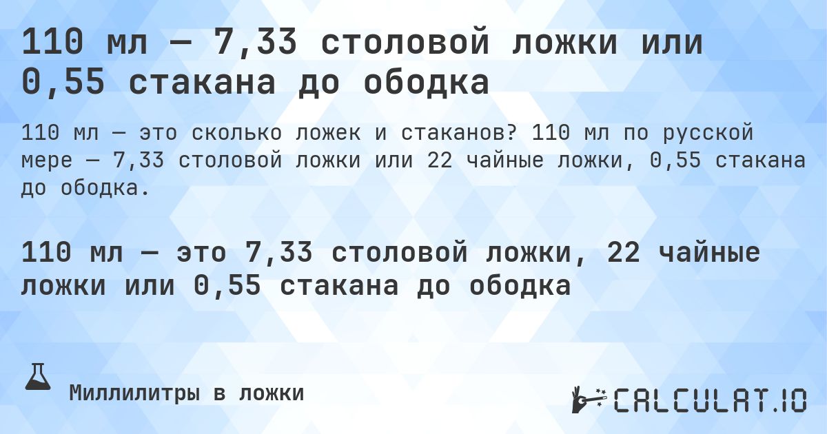 110 мл — 7,33 столовой ложки или 0,55 стакана до ободка. 110 мл по русской мере — 7,33 столовой ложки или 22 чайные ложки, 0,55 стакана до ободка.