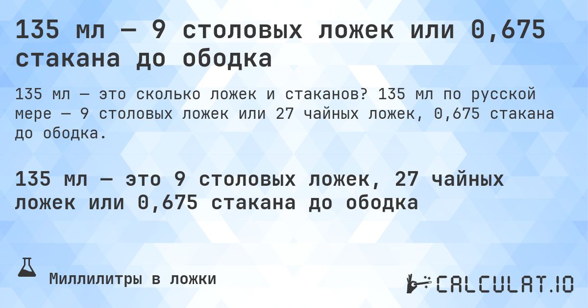 135 мл — 9 столовых ложек или 0,675 стакана до ободка. 135 мл по русской мере — 9 столовых ложек или 27 чайных ложек, 0,675 стакана до ободка.