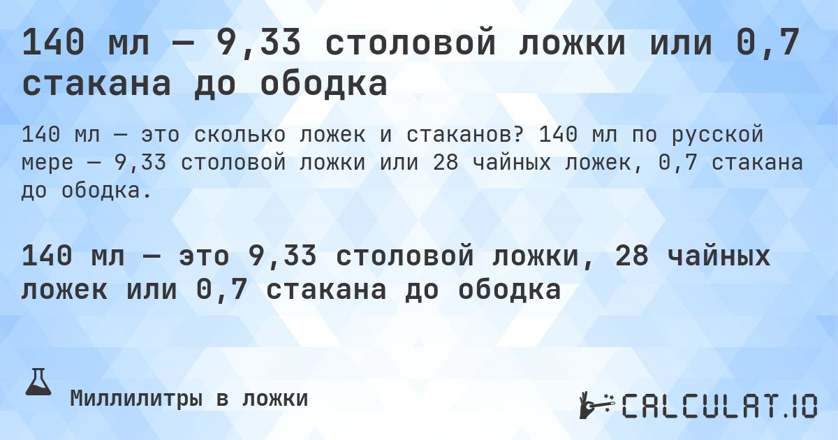 140 мл — 9,33 столовой ложки или 0,7 стакана до ободка. 140 мл по русской мере — 9,33 столовой ложки или 28 чайных ложек, 0,7 стакана до ободка.