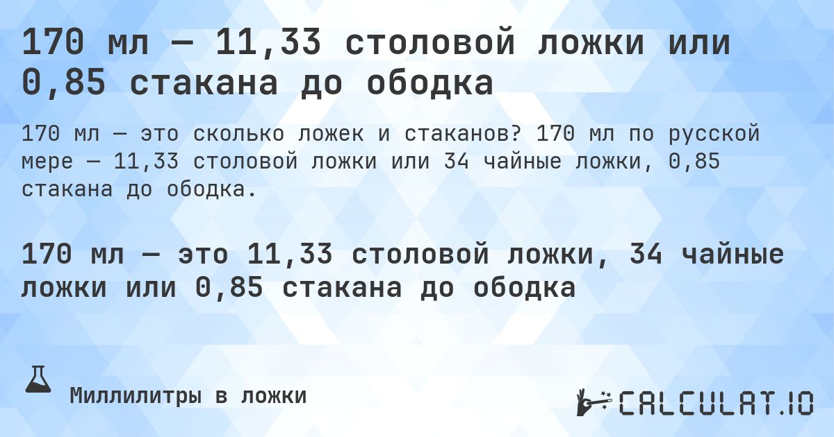 170 мл — 11,33 столовой ложки или 0,85 стакана до ободка. 170 мл по русской мере — 11,33 столовой ложки или 34 чайные ложки, 0,85 стакана до ободка.