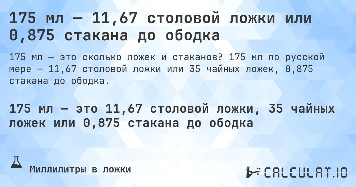 175 мл — 11,67 столовой ложки или 0,875 стакана до ободка. 175 мл по русской мере — 11,67 столовой ложки или 35 чайных ложек, 0,875 стакана до ободка.