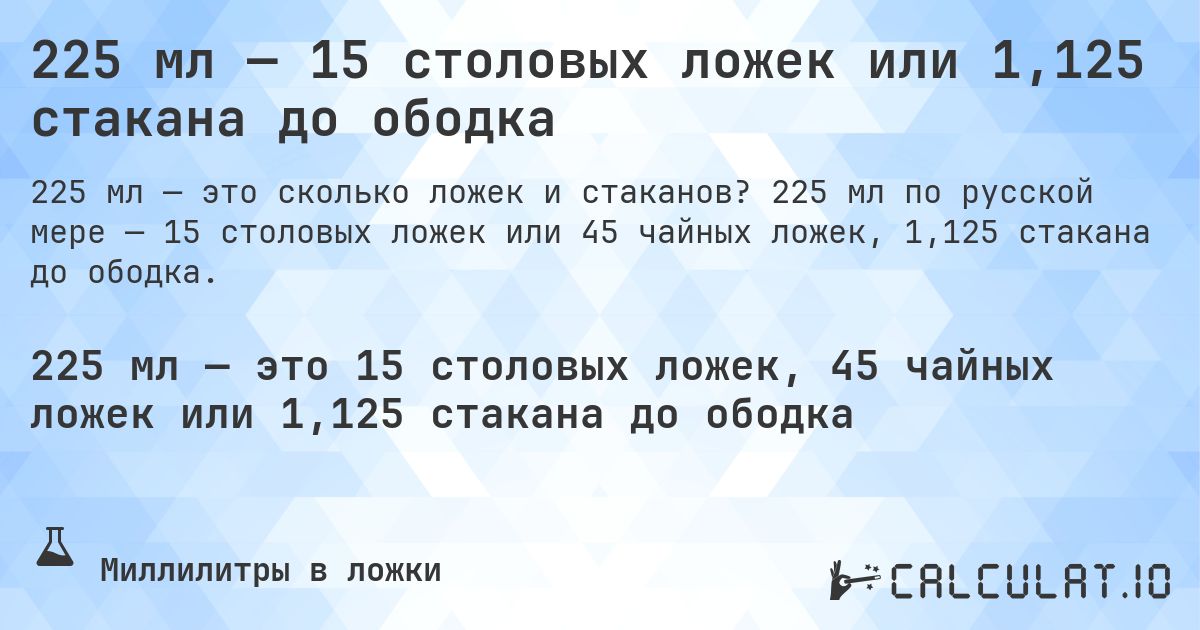 225 мл — 15 столовых ложек или 1,125 стакана до ободка. 225 мл по русской мере — 15 столовых ложек или 45 чайных ложек, 1,125 стакана до ободка.