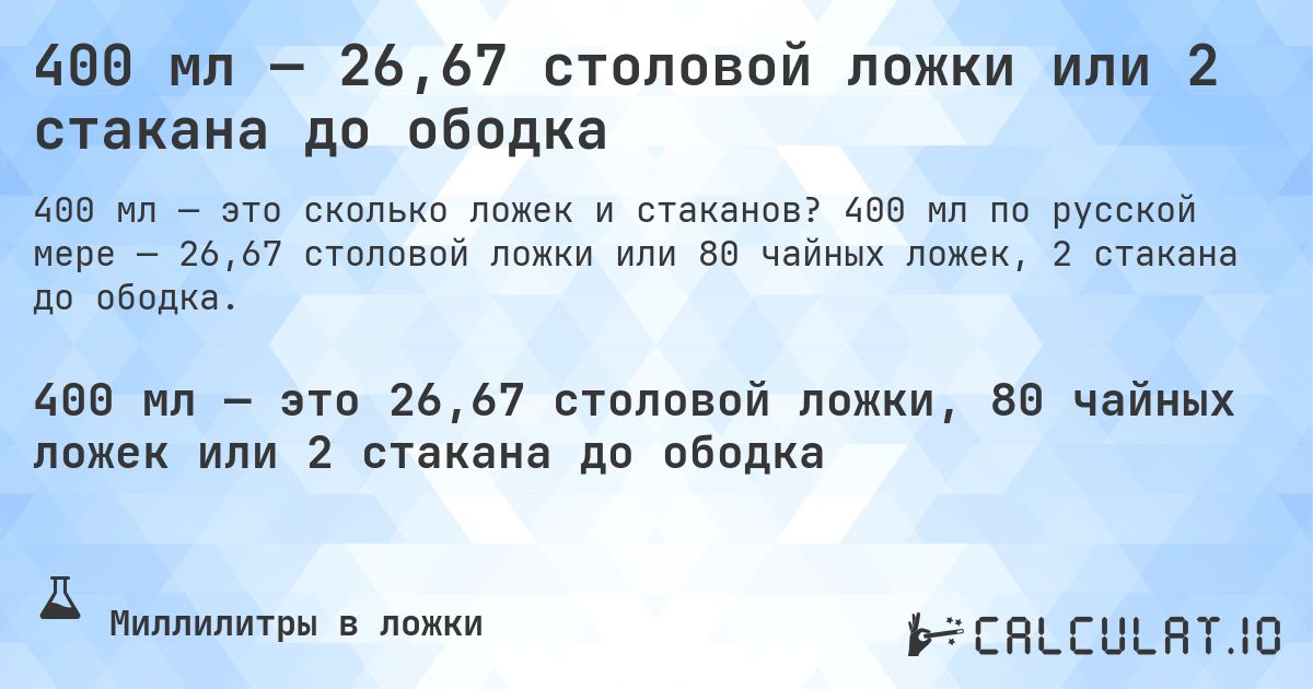 400 мл — 26,67 столовой ложки или 2 стакана до ободка. 400 мл по русской мере — 26,67 столовой ложки или 80 чайных ложек, 2 стакана до ободка.
