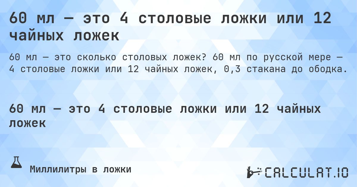 60 мл — это 4 столовые ложки или 12 чайных ложек. 60 мл по русской мере — 4 столовые ложки или 12 чайных ложек, 0,3 стакана до ободка.