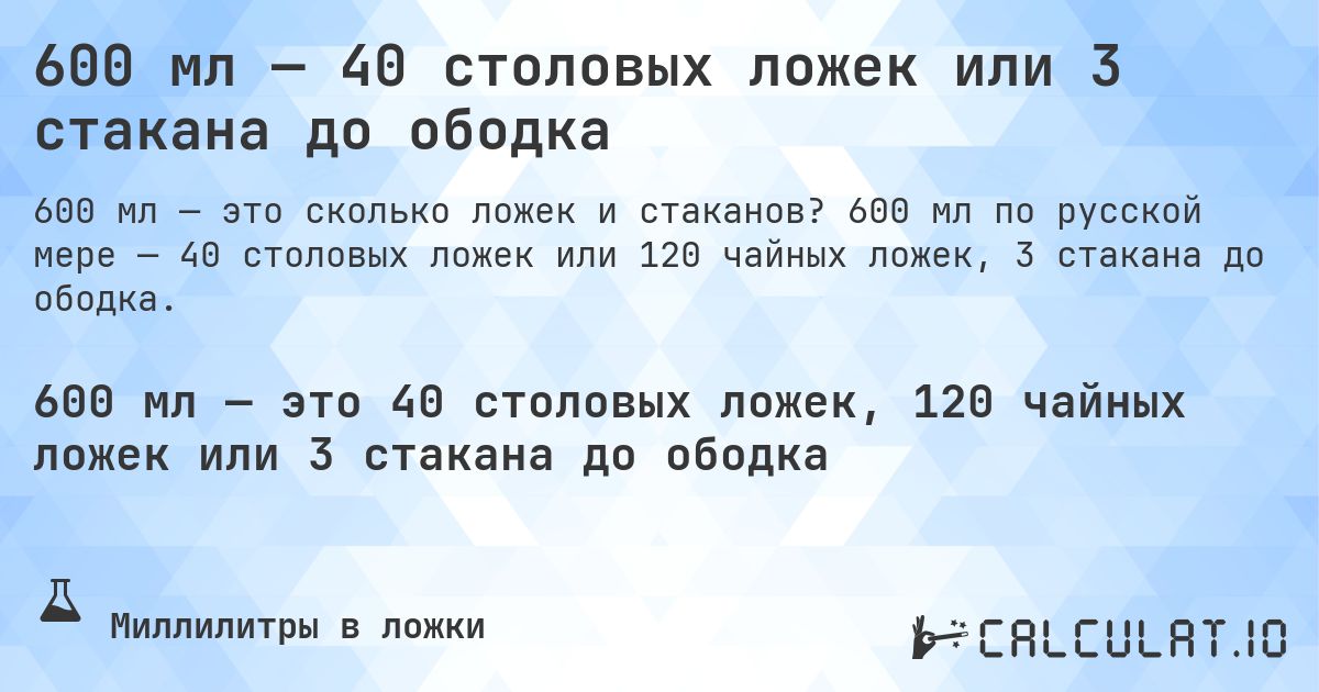 600 мл — 40 столовых ложек или 3 стакана до ободка. 600 мл по русской мере — 40 столовых ложек или 120 чайных ложек, 3 стакана до ободка.
