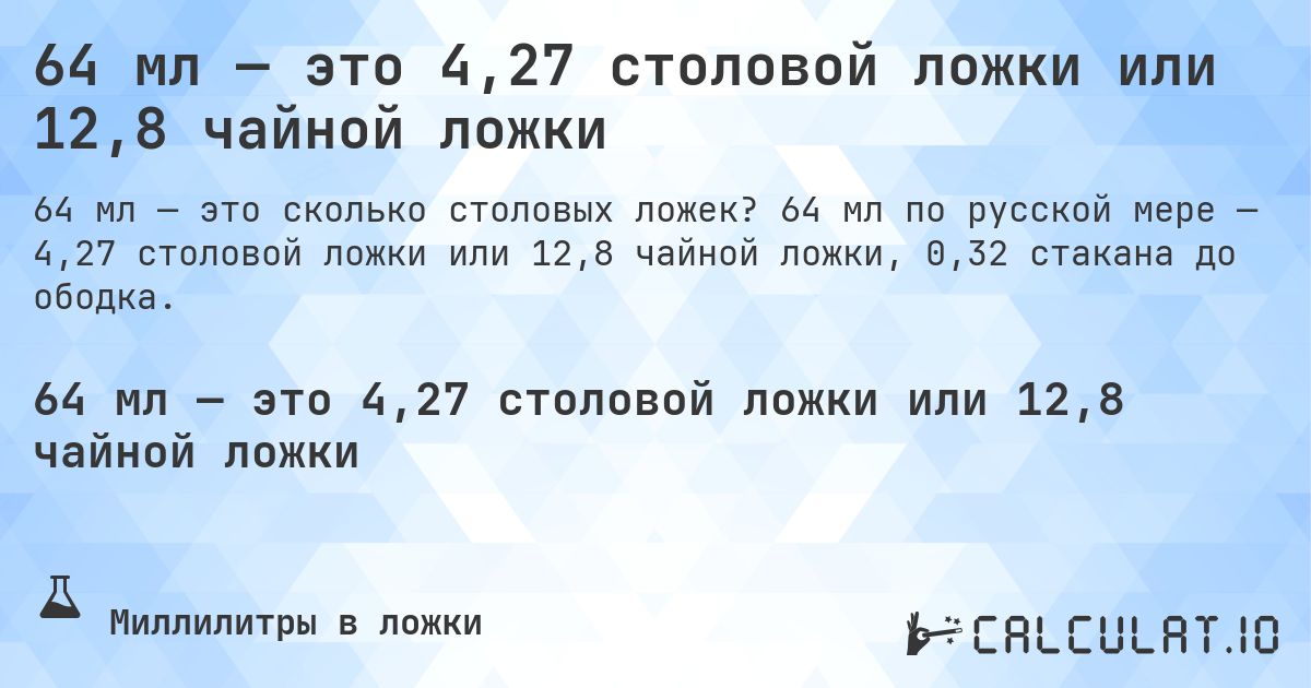 64 мл — это 4,27 столовой ложки или 12,8 чайной ложки. 64 мл по русской мере — 4,27 столовой ложки или 12,8 чайной ложки, 0,32 стакана до ободка.