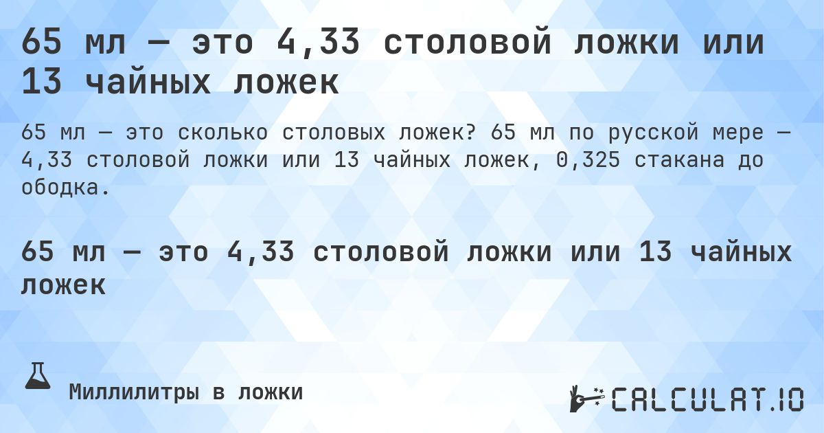 65 мл — это 4,33 столовой ложки или 13 чайных ложек. 65 мл по русской мере — 4,33 столовой ложки или 13 чайных ложек, 0,325 стакана до ободка.
