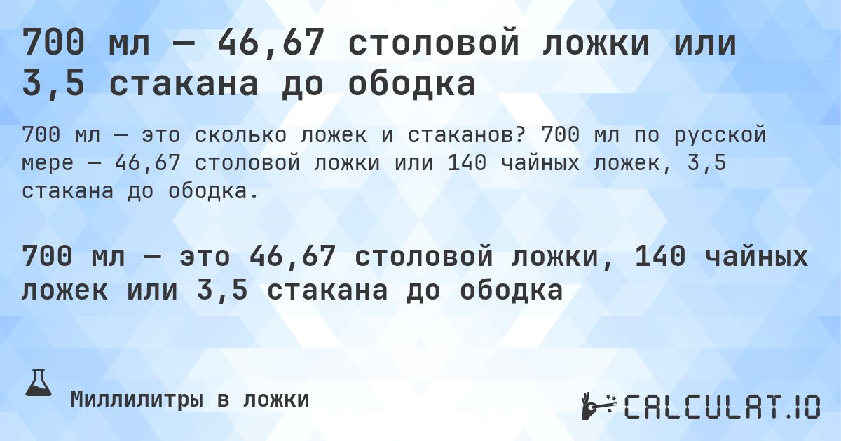 700 мл — 46,67 столовой ложки или 3,5 стакана до ободка. 700 мл по русской мере — 46,67 столовой ложки или 140 чайных ложек, 3,5 стакана до ободка.