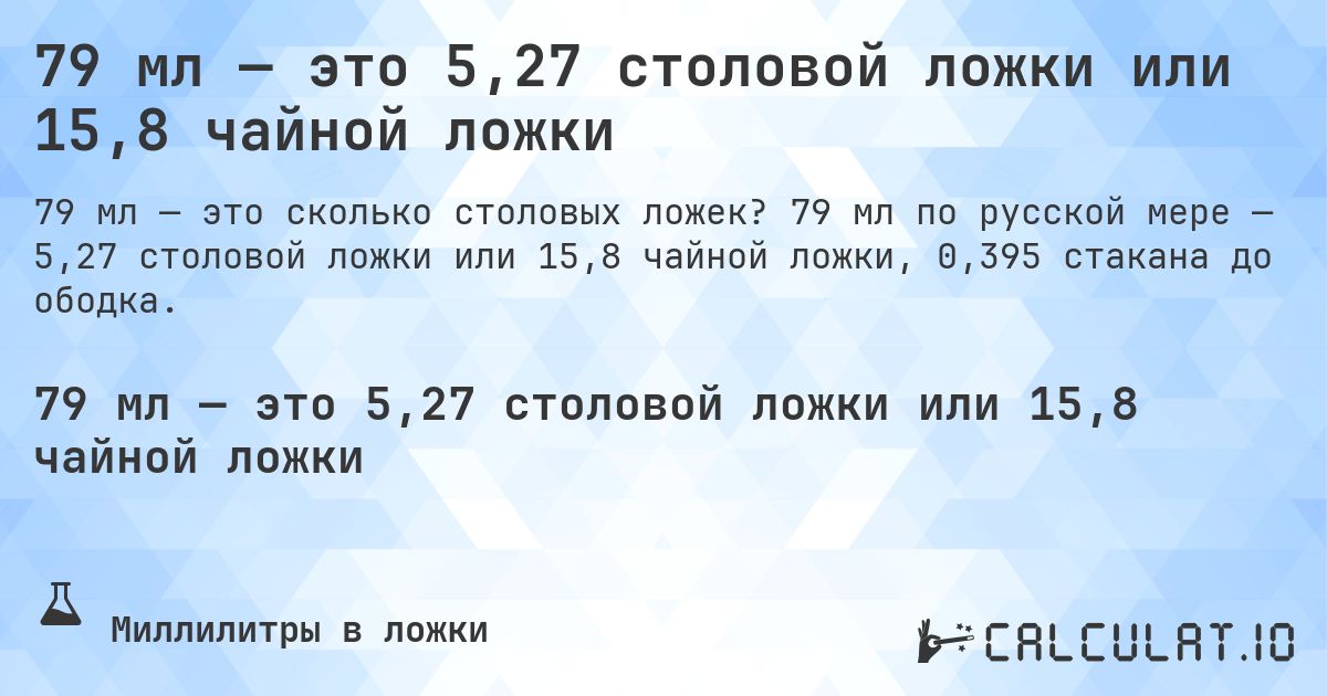 79 мл — это 5,27 столовой ложки или 15,8 чайной ложки. 79 мл по русской мере — 5,27 столовой ложки или 15,8 чайной ложки, 0,395 стакана до ободка.