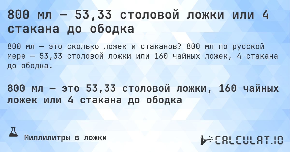 800 мл — 53,33 столовой ложки или 4 стакана до ободка. 800 мл по русской мере — 53,33 столовой ложки или 160 чайных ложек, 4 стакана до ободка.