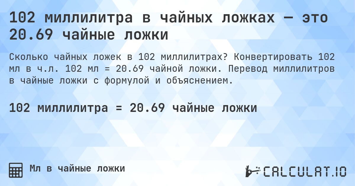 102 миллилитра в чайных ложках — это 20.69 чайные ложки. Конвертировать 102 мл в ч.л. 102 мл = 20.69 чайной ложки. Перевод миллилитров в чайные ложки с формулой и объяснением.