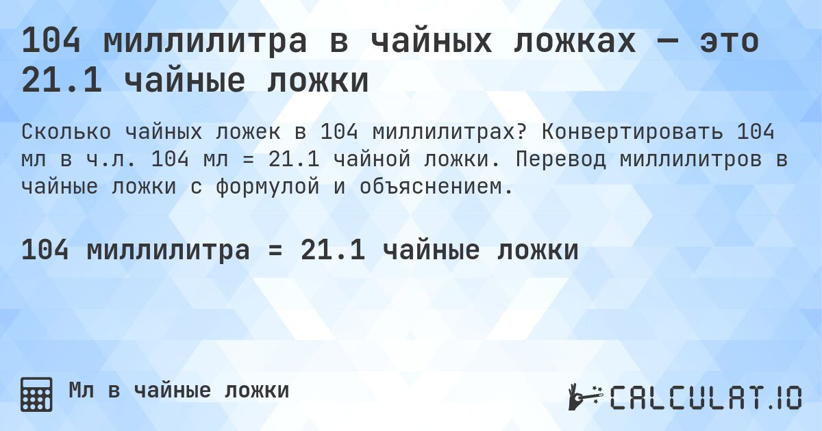 104 миллилитра в чайных ложках — это 21.1 чайные ложки. Конвертировать 104 мл в ч.л. 104 мл = 21.1 чайной ложки. Перевод миллилитров в чайные ложки с формулой и объяснением.