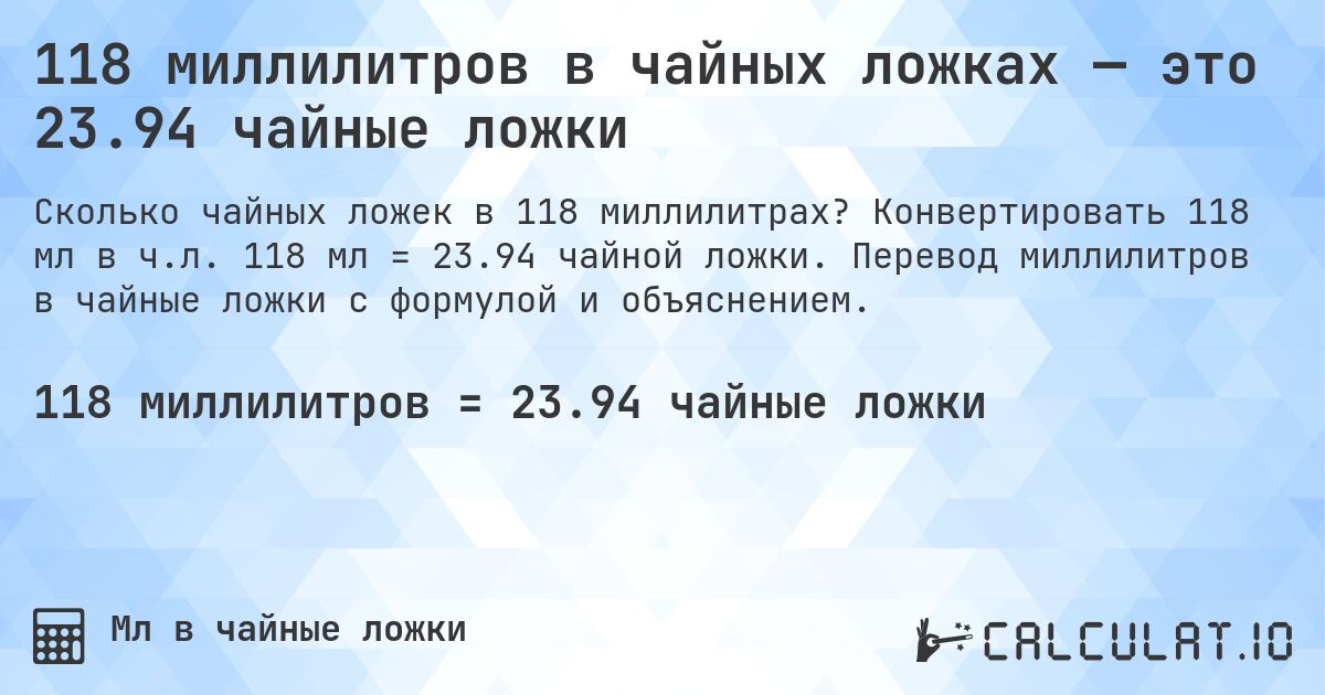 118 миллилитров в чайных ложках — это 23.94 чайные ложки. Конвертировать 118 мл в ч.л. 118 мл = 23.94 чайной ложки. Перевод миллилитров в чайные ложки с формулой и объяснением.