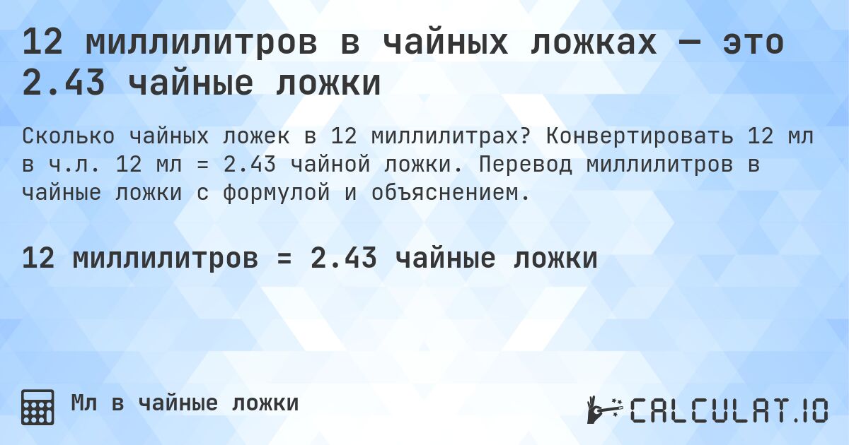 12 миллилитров в чайных ложках — это 2.43 чайные ложки. Конвертировать 12 мл в ч.л. 12 мл = 2.43 чайной ложки. Перевод миллилитров в чайные ложки с формулой и объяснением.