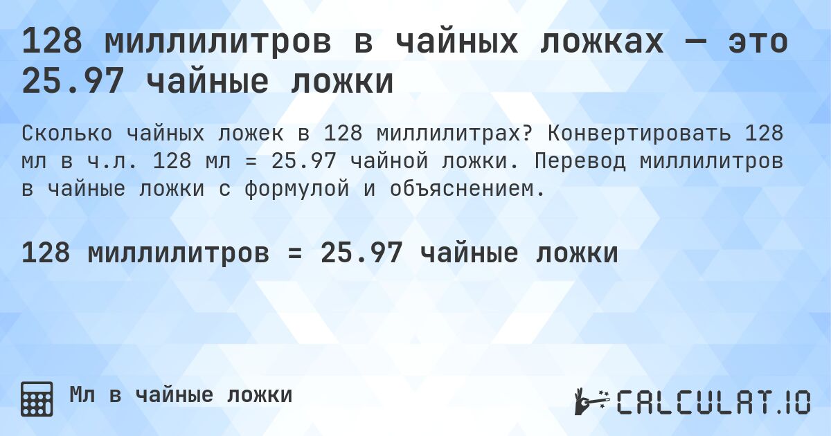 128 миллилитров в чайных ложках — это 25.97 чайные ложки. Конвертировать 128 мл в ч.л. 128 мл = 25.97 чайной ложки. Перевод миллилитров в чайные ложки с формулой и объяснением.