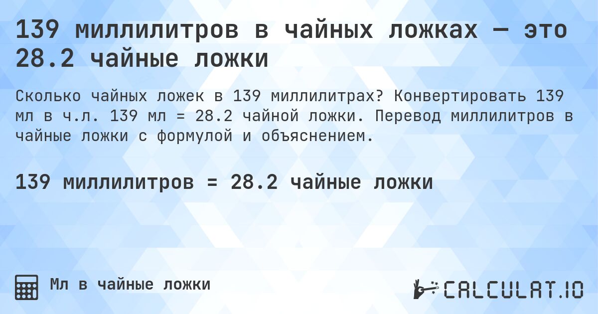 139 миллилитров в чайных ложках — это 28.2 чайные ложки. Конвертировать 139 мл в ч.л. 139 мл = 28.2 чайной ложки. Перевод миллилитров в чайные ложки с формулой и объяснением.