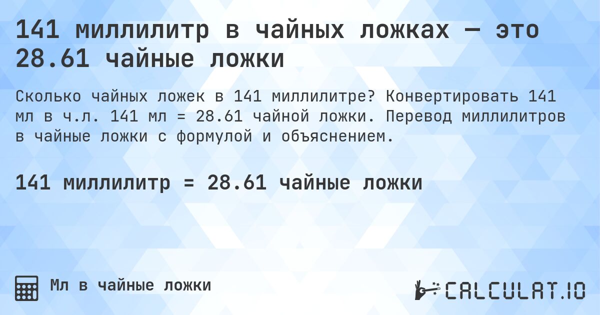 141 миллилитр в чайных ложках — это 28.61 чайные ложки. Конвертировать 141 мл в ч.л. 141 мл = 28.61 чайной ложки. Перевод миллилитров в чайные ложки с формулой и объяснением.