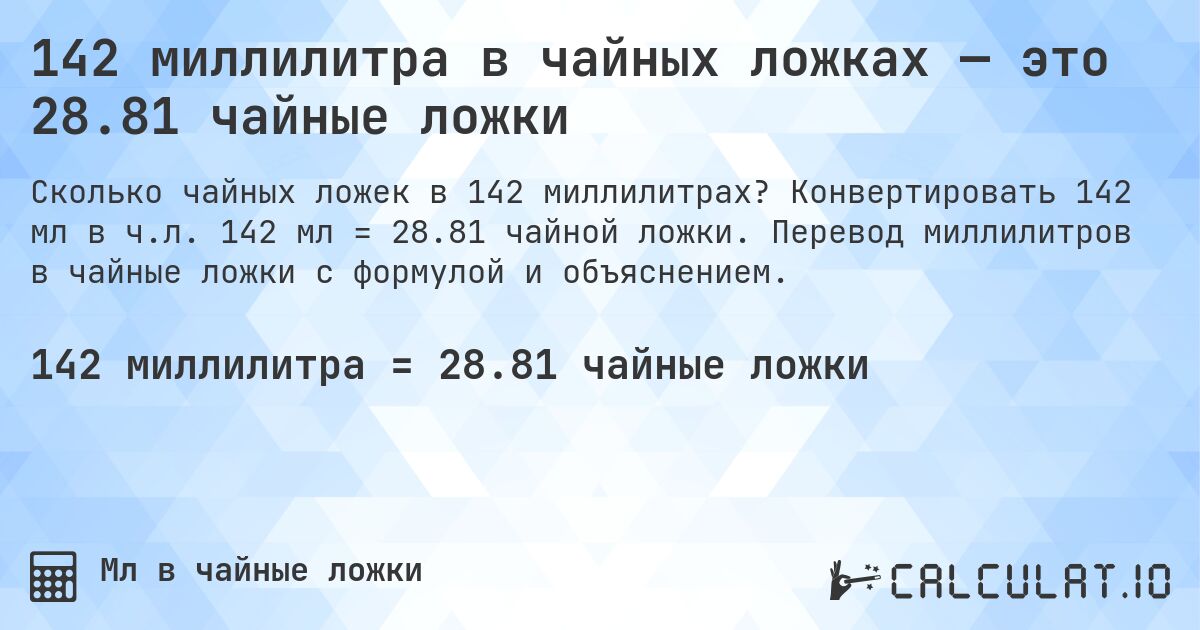 142 миллилитра в чайных ложках — это 28.81 чайные ложки. Конвертировать 142 мл в ч.л. 142 мл = 28.81 чайной ложки. Перевод миллилитров в чайные ложки с формулой и объяснением.