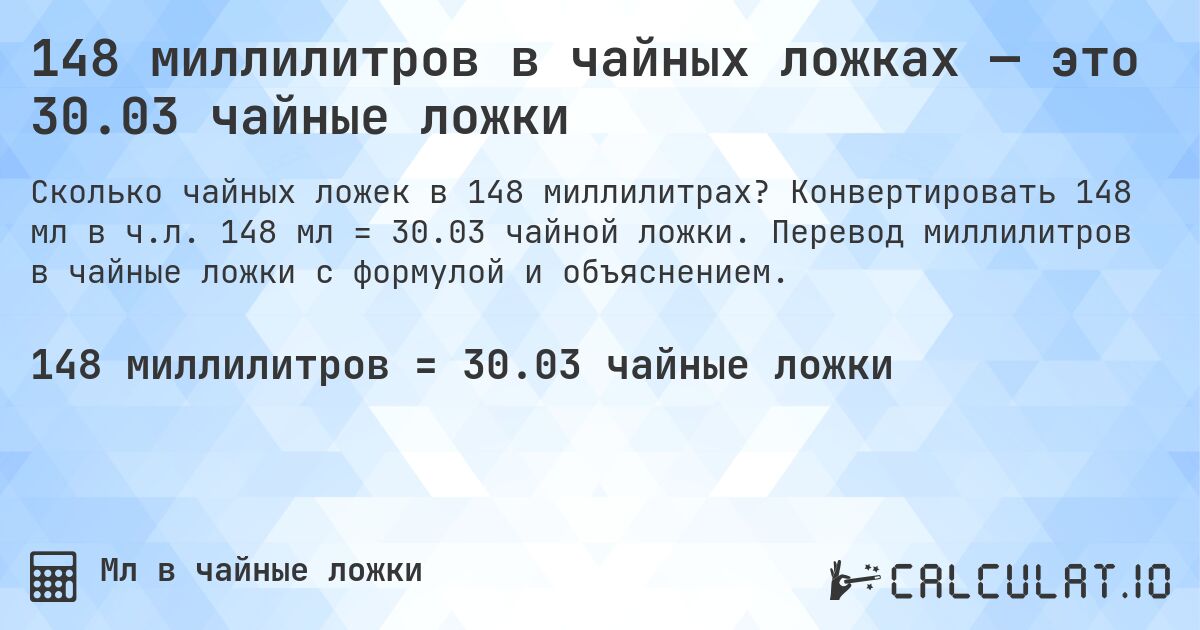 148 миллилитров в чайных ложках — это 30.03 чайные ложки. Конвертировать 148 мл в ч.л. 148 мл = 30.03 чайной ложки. Перевод миллилитров в чайные ложки с формулой и объяснением.