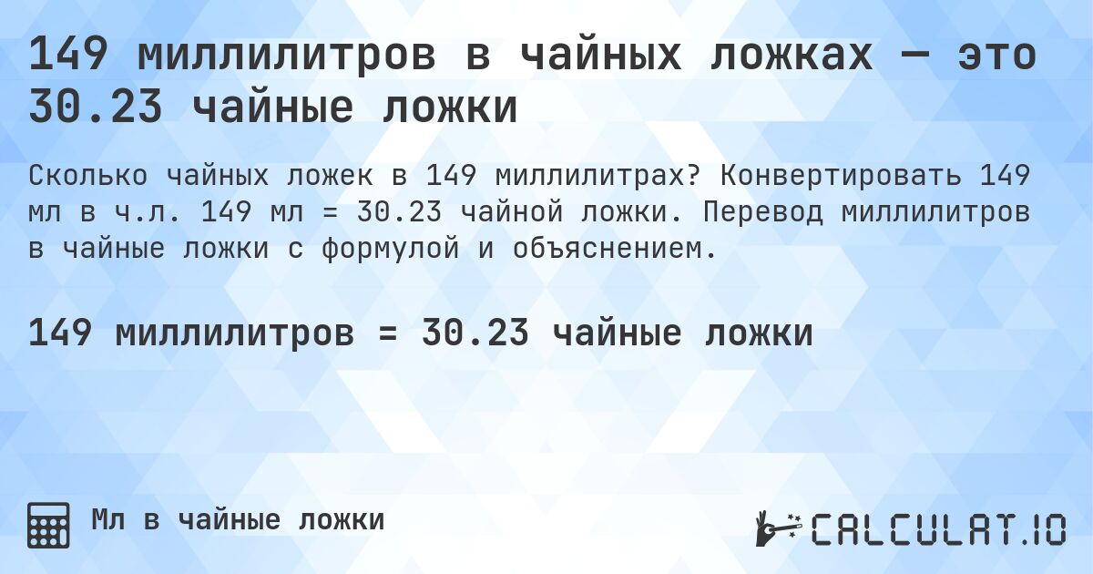 149 миллилитров в чайных ложках — это 30.23 чайные ложки. Конвертировать 149 мл в ч.л. 149 мл = 30.23 чайной ложки. Перевод миллилитров в чайные ложки с формулой и объяснением.