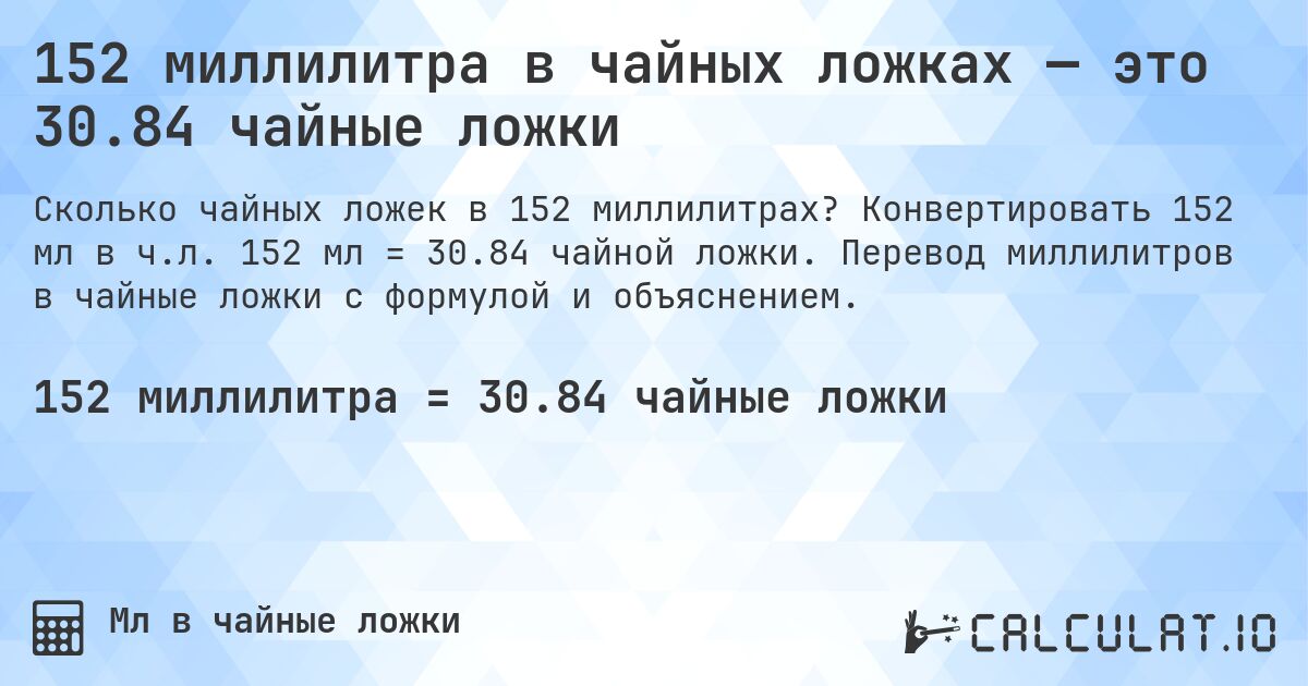 152 миллилитра в чайных ложках — это 30.84 чайные ложки. Конвертировать 152 мл в ч.л. 152 мл = 30.84 чайной ложки. Перевод миллилитров в чайные ложки с формулой и объяснением.