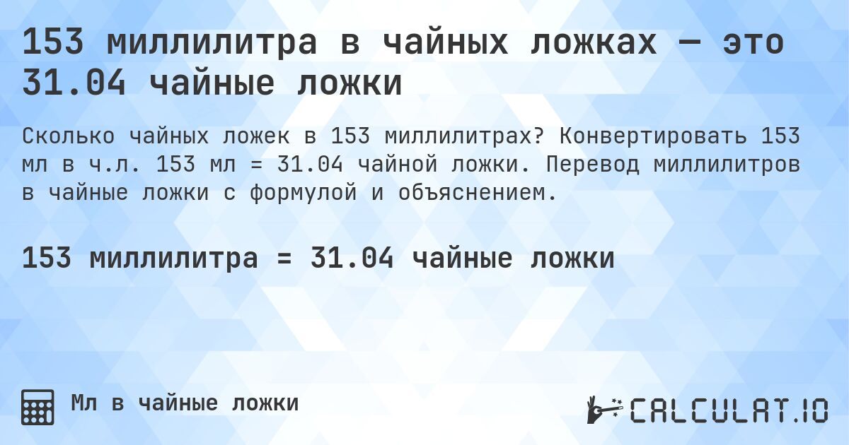 153 миллилитра в чайных ложках — это 31.04 чайные ложки. Конвертировать 153 мл в ч.л. 153 мл = 31.04 чайной ложки. Перевод миллилитров в чайные ложки с формулой и объяснением.