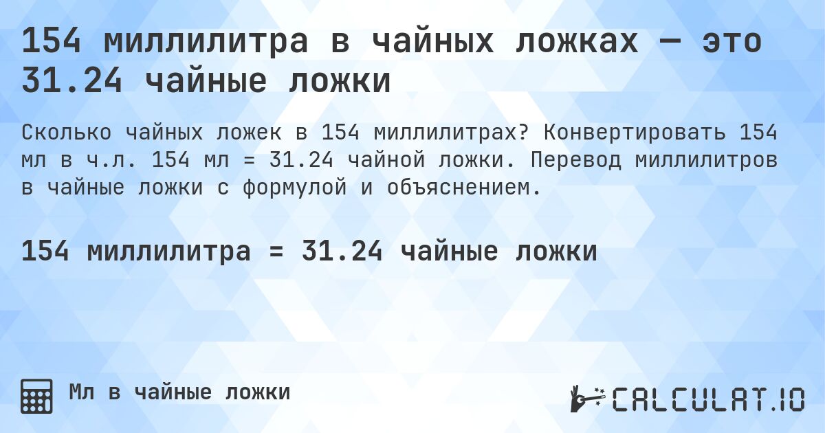 154 миллилитра в чайных ложках — это 31.24 чайные ложки. Конвертировать 154 мл в ч.л. 154 мл = 31.24 чайной ложки. Перевод миллилитров в чайные ложки с формулой и объяснением.