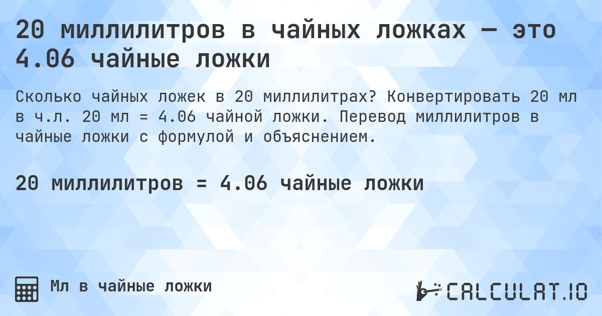 20 миллилитров в чайных ложках — это 4.06 чайные ложки. Конвертировать 20 мл в ч.л. 20 мл = 4.06 чайной ложки. Перевод миллилитров в чайные ложки с формулой и объяснением.