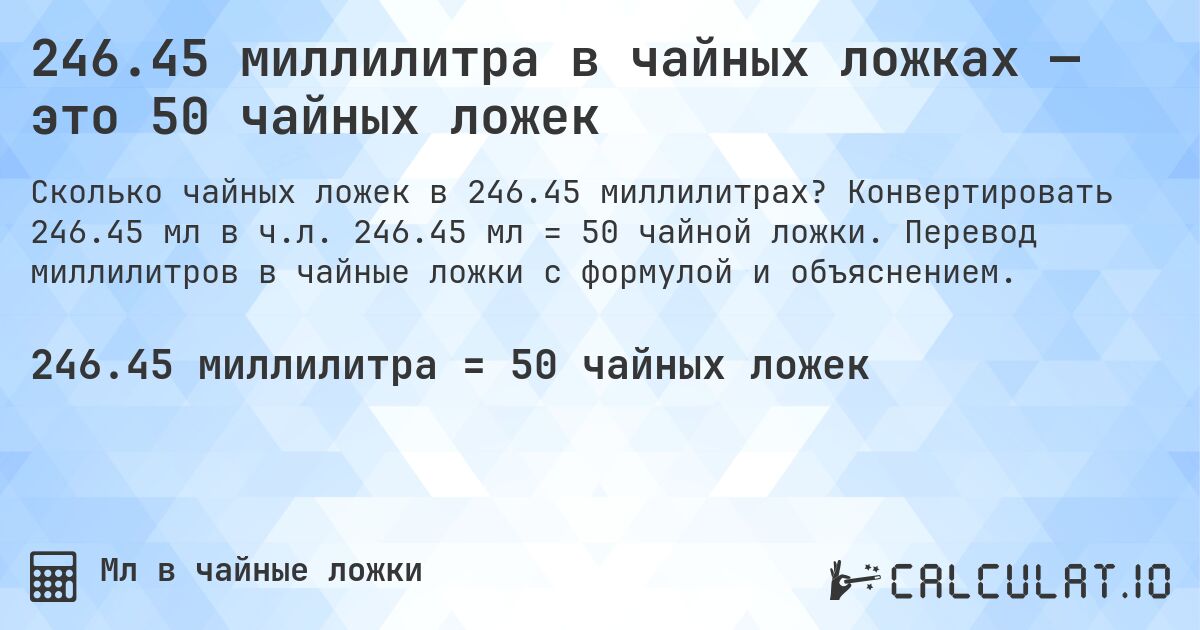 246.45 миллилитра в чайных ложках — это 50 чайных ложек. Конвертировать 246.45 мл в ч.л. 246.45 мл = 50 чайной ложки. Перевод миллилитров в чайные ложки с формулой и объяснением.