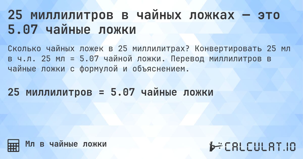25 миллилитров в чайных ложках — это 5.07 чайные ложки. Конвертировать 25 мл в ч.л. 25 мл = 5.07 чайной ложки. Перевод миллилитров в чайные ложки с формулой и объяснением.